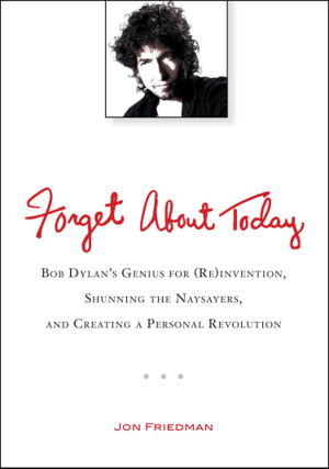 Cover art for Forget About Today Bob Dylan's Genius for (Re)invention, Shunning the Naysayers, and Creating a Personal Revolution