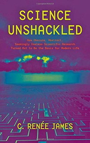 Cover art for Science Unshackled How Obscure Abstract Seemingly Useless Scientific Research Turned Out to be the Basis for Modern Life