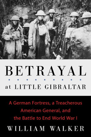Cover art for Betrayal at Little Gibraltar A German Fortress a Treacherous American General and the Battle to End World War I