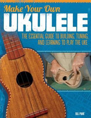 Cover art for Make Your Own Ukulele The Essential Guide to Building Tuningand Learning to Play the Uke