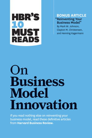 Cover art for HBR's 10 Must Reads on Business Model Innovation (with featured article "Reinventing Your Business Model" by Mark W. Johnson, Clayton M. Christensen, and Henning Kagermann)