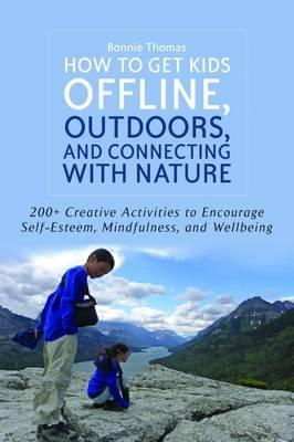 Cover art for How to Get Kids Offline Outdoors and Connecting with Nature 200+ Creative Activities to Encourage Self-esteem Mindfu