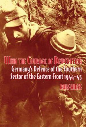 Cover art for With the Courage of Desperation Germany's Defence of the Southern Sector of the Eastern Front 1944-45