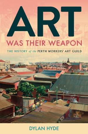 Cover art for Art Was Their Weapon: The History of the Perth Workers' Art Guild